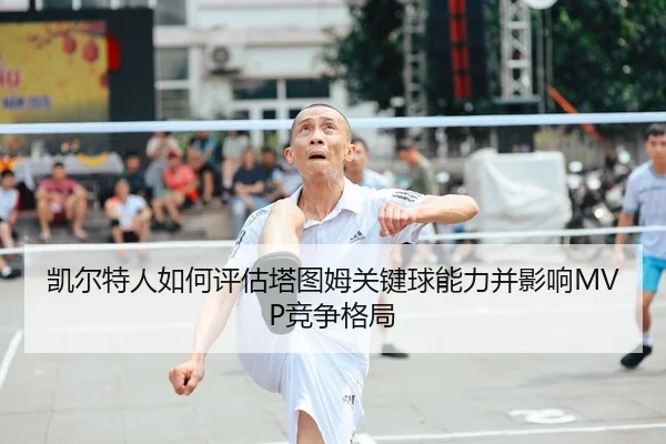 凯尔特人如何评估塔图姆关键球能力并影响MVP竞争格局