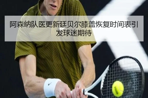 阿森纳队医更新廷贝尔膝盖恢复时间表引发球迷期待