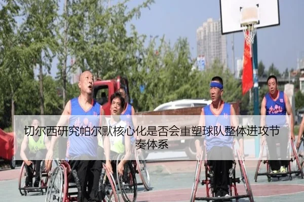 切尔西研究帕尔默核心化是否会重塑球队整体进攻节奏体系