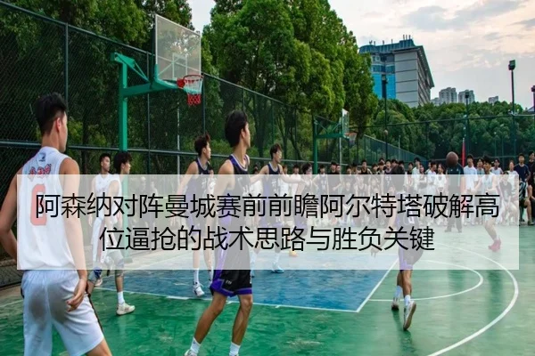 阿森纳对阵曼城赛前前瞻阿尔特塔破解高位逼抢的战术思路与胜负关键